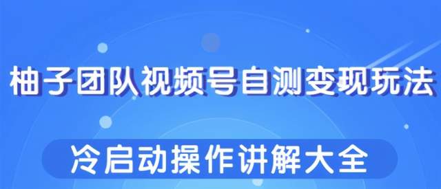 柚子团队视频号自测变现玩法，冷启动操作讲解大全！