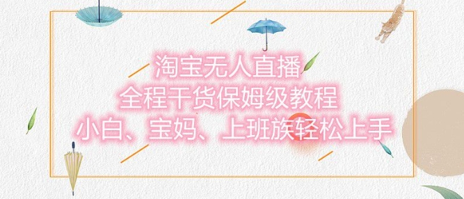 淘宝无人直播最新玩法，小白，宝妈，上班族轻松上手，保姆级教程，兼zhi副业的首选