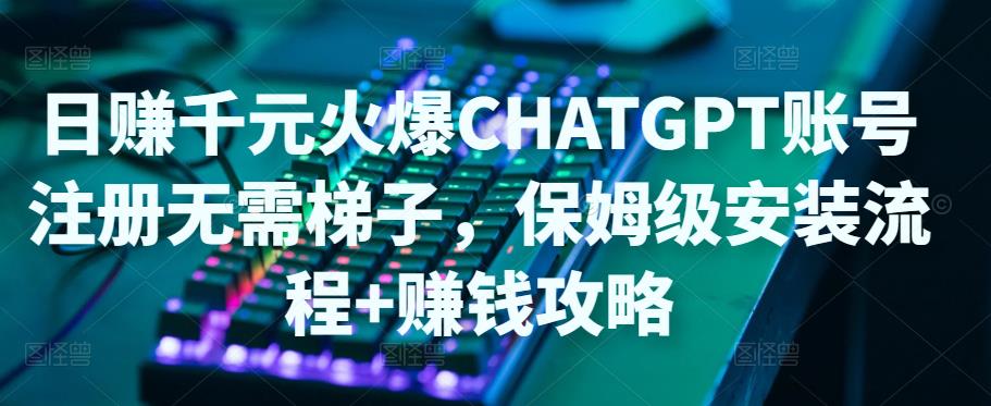 日赚千元火爆ChatGPT账号注册无需ti子，保姆级安装流程+賺米攻略