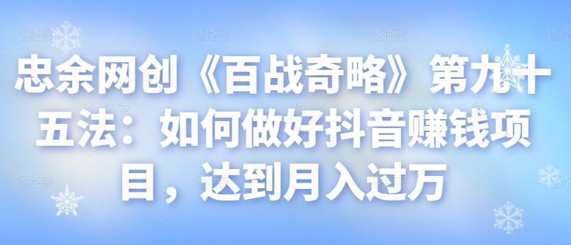 忠余网创《百战奇略》第九十五法：如何做好抖音賺米项目，达到月入过万【视频课程】