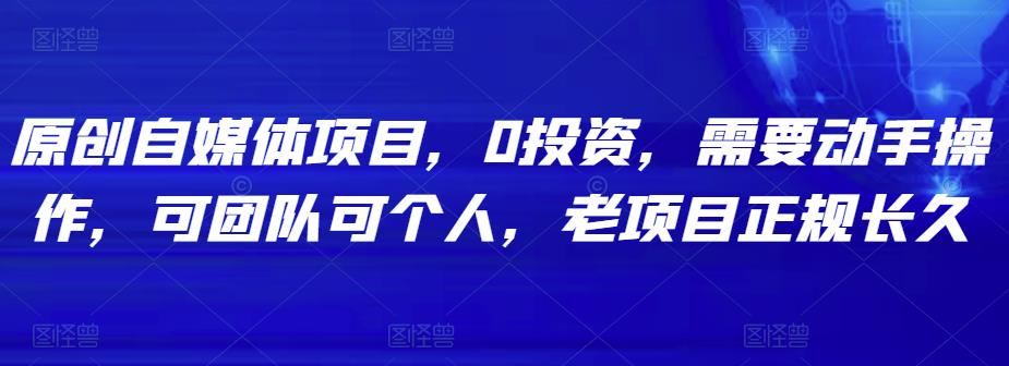 原创自媒体项目，0投入，需要动手操作，可团队可个人，老项目正规长久