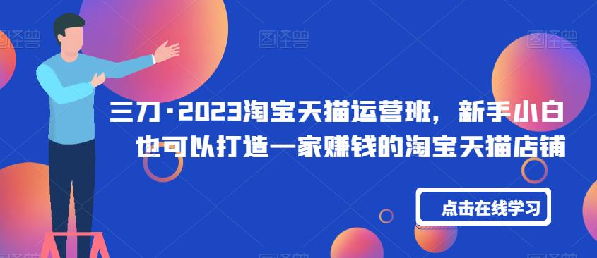 三刀·2023淘宝天猫运营班，新手小白也可以打造一家賺米的淘宝天猫店铺