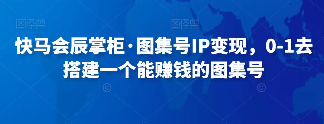 快马会辰掌柜·图集号IP变现，0-1去搭建一个能賺米的图集号