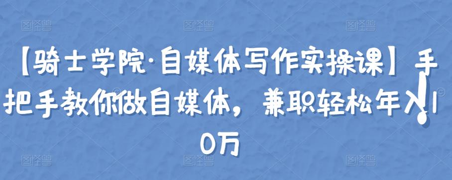 【骑士学院·自媒体写作实操课】手把手教你做自媒体，兼zhi轻松年入10万