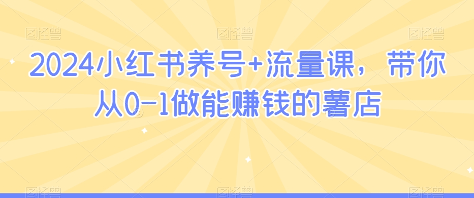 2024小红书养号+流量课，带你从0-1做能賺米的薯店