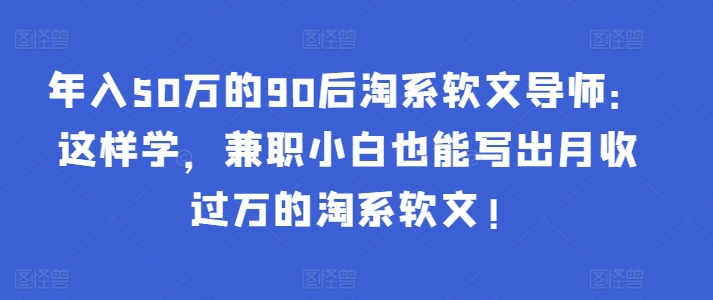 年入50万的90后淘系软文导师：这样学，兼zhi小白也能写出月收过万的淘系软文!