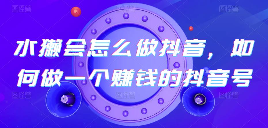 水獭会怎么做抖音，如何做一个賺米的抖音号
