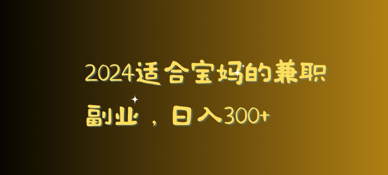 2024适合宝妈的兼zhi副业，日入300+