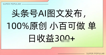 头条号AI图文发布，100%原创 小百可做，单日收益3张+