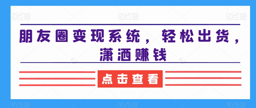 朋友圈变现系统，轻松出货，潇洒賺米