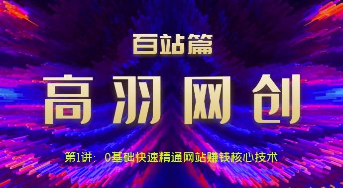 高羽网创百站篇第1讲：0基础快速精通网站賺米核心技术【视频课程】