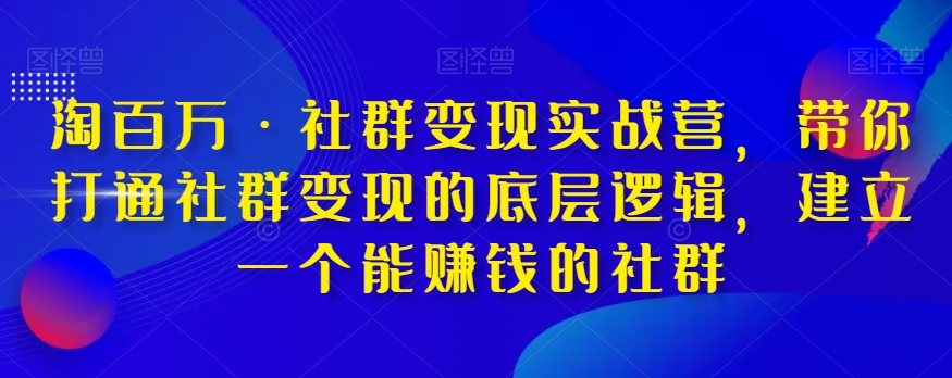 淘百万·社群变现实战营，带你打通社群变现的底层逻辑，建立一个能賺米的社群