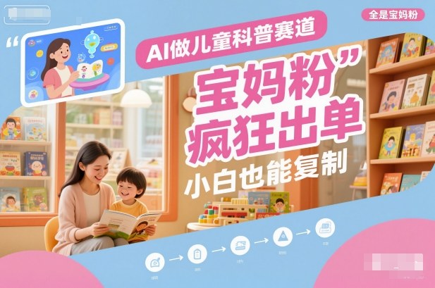 AI做儿童科普赛道，全是宝妈粉，橱窗疯狂出单，小白也能复制