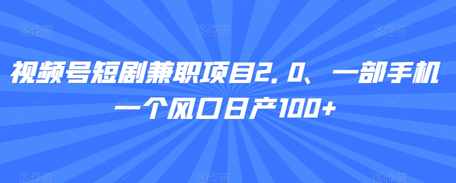 视频号短剧兼zhi项目2.0、一部手机一个风口日产100+