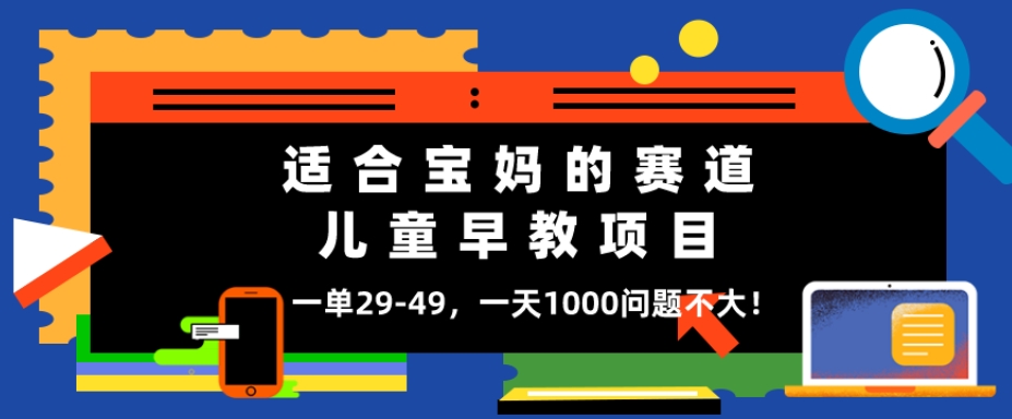 适合宝妈的赛道，儿童早教项目，一单29-49，一天1000问题不大！