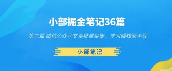 小部掘金笔记36篇第二篇微信公众号文章批量采集，学习賺米两不误