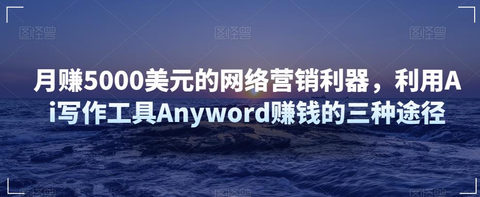 月赚5000美元的网络营销利器，利用Ai写作工具Anyword賺米的三种途径