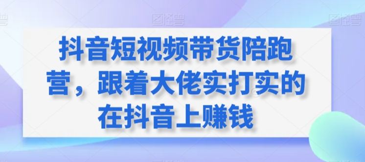 抖音短视频带货陪跑营，跟着大佬实打实的在抖音上賺米