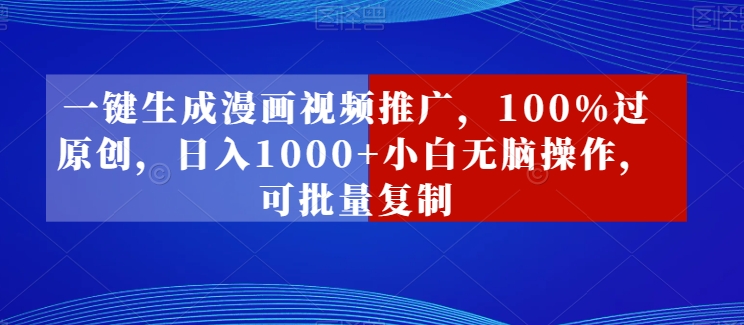 一键生成漫画视频推广，100%过原创，日入1000+小白无脑操作，可批量复制