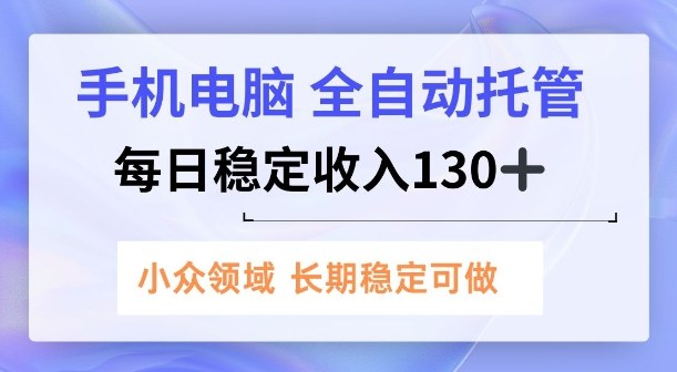 手机电脑，全自动托管，每日稳定收入130+，小众领域内容长期可做【揭秘】