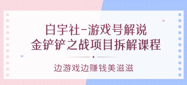 白宇社-游戏号解说：金铲铲之战项目拆解课程，边游戏边賺米美滋滋