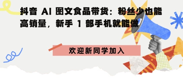 抖音AI图文食品带货：粉丝少也能高销量，新手1部手机就能做