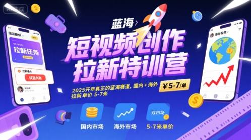 短视频创作拉新特训营，2025开年真正的蓝海赛道，国内+海外，拉新单价5-7米