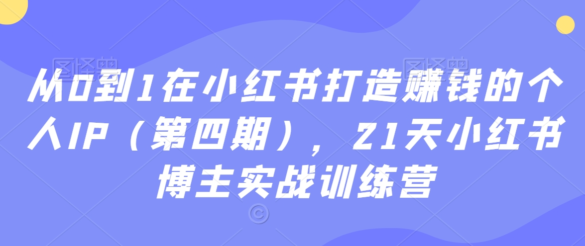 从0到1在小红书打造賺米的个人IP（第四期），21天小红书博主实战训练营