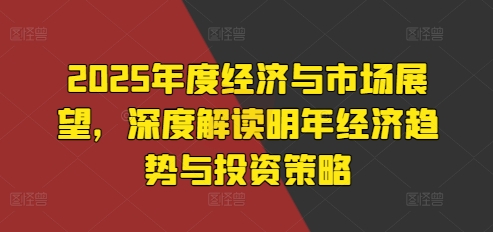 2025年度经济与市场展望，深度解读明年经济趋势与投入策略
