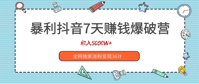 暴利抖音7天賺米爆破营，年入5000W+全网独家涨粉变现36计