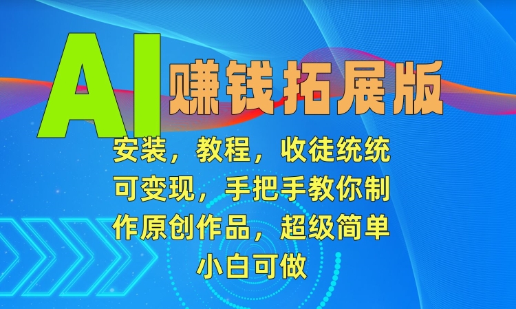 AI賺米拓展版，安装，教程，收徒统统可变现，手把手教你制作原创作品，超级简单，小白可做【揭秘】