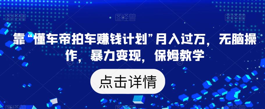 靠“懂车帝拍车賺米计划”月入过万，无脑操作，暴力变现，保姆教学【揭秘】