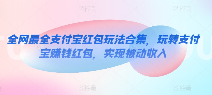 全网最全支付宝红包玩法合集，玩转支付宝賺米红包，实现被动收入
