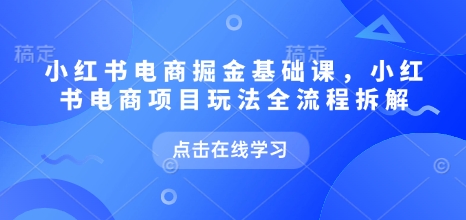 小红书电商掘金课，小红书电商项目玩法全流程拆解（更新9月）