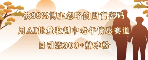 被99%博主忽略的财富密码：用AI批量收割中老年情感赛道，日引流300+精准粉