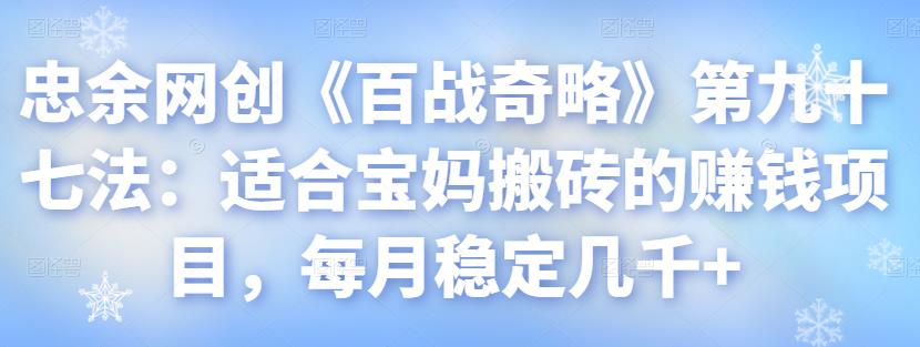 忠余网创《百战奇略》第九十七法：适合宝妈搬砖的賺米项目，每月稳定几千+【视频课程】