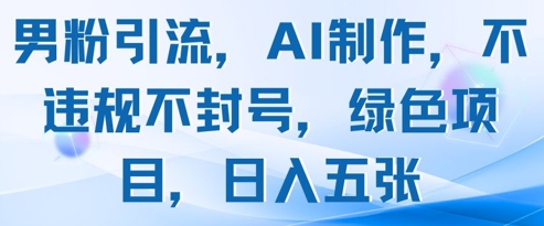 男粉引流，AI制作，不违规不封号，绿色项目，日入五张