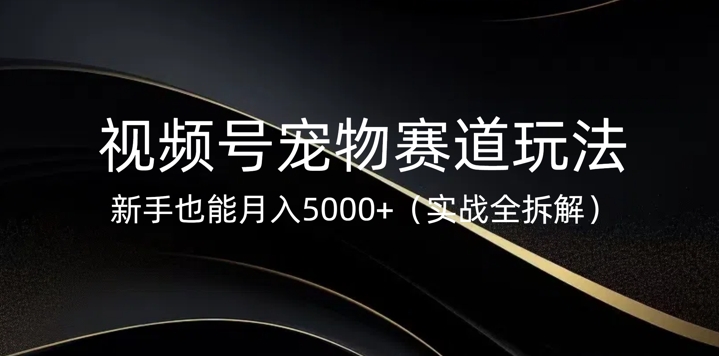 视频号宠物赛道玩法，新手也能月入5k(实战全拆解)