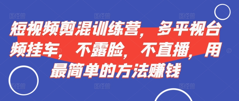 短视频‮剪混‬训练营，多平‮视台‬频挂车，不露脸，不直播，用最简单的方法賺米