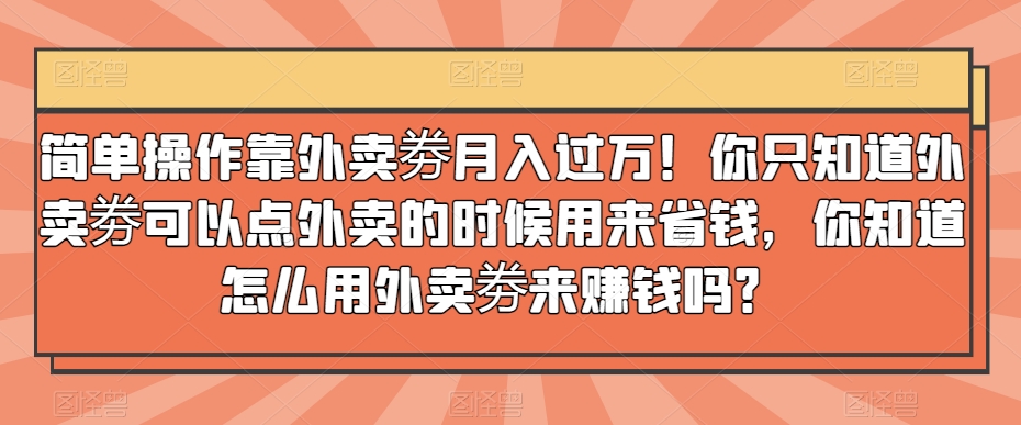 简单操作靠外卖劵月入过万！你只知道外卖劵可以点外卖的时候用来省钱，你知道怎么用外卖劵来賺米吗？