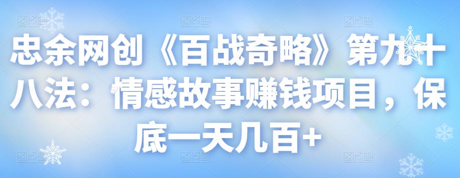 忠余网创《百战奇略》第九十八法：情感故事賺米项目，保底一天几百+【视频课程】