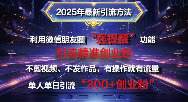 2025年最新微信朋友圈暴力引流法单人单日单操作日引300+创业粉，兼zhi粉