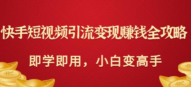 快手短视频引流变现賺米全攻略：即学即用，小白变高手（价值980元）