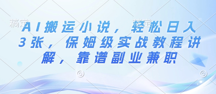 AI搬运小说，轻松日入3张，保姆级实战教程讲解，靠谱副业兼zhi