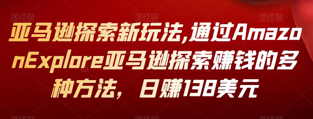 亚马逊探索新玩法,通过Amazon Explore亚马逊探索賺米的多种方法，日赚138美元