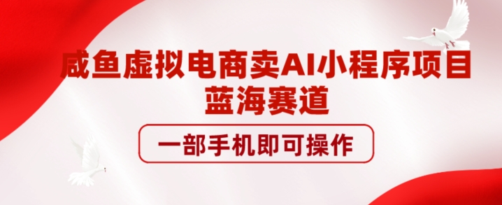 咸鱼虚拟电商卖AI小程序项目，蓝海赛道，一部手机即可操作