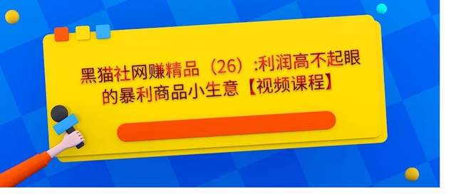 黑猫社网创精品26：利润高不起眼的暴利商品小生意【视频课程】