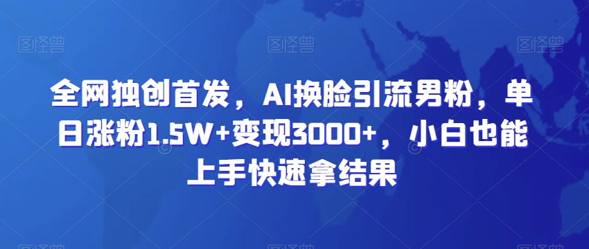 全网独创首发，AI换L引流男粉，单日涨粉1.5W+变现3000+，小白也能上手快速拿结果【揭秘】