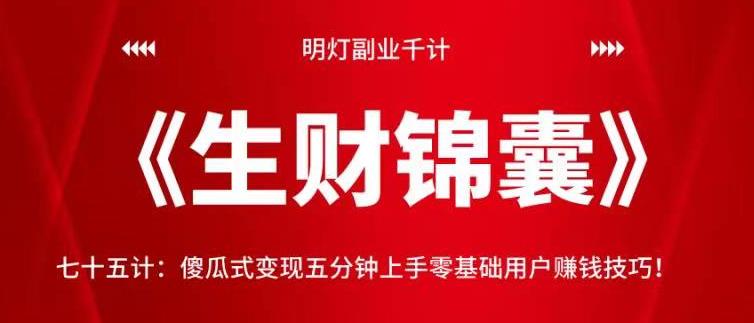 明灯副业千计—《生财锦囊》75计：傻瓜式变现五分钟上手零基础用户賺米技巧！【视频课程】