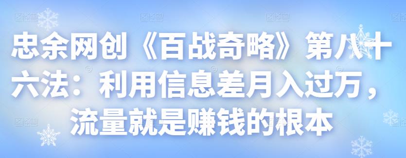 忠余网创《百战奇略》第八十六法：利用信息差月入过万，流量就是賺米的根本【视频课程】